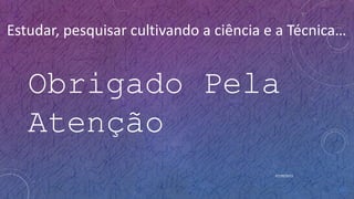 07/09/2015
Estudar, pesquisar cultivando a ciência e a Técnica…
Obrigado Pela
Atenção
 
