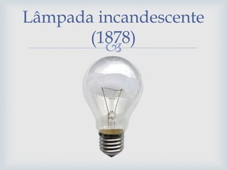 
Lâmpada incandescente
(1878)
 