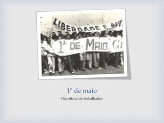 1° de maio
Dia oficial do trabalhador
 