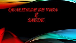 QUALIDADE DE VIDA
É
SAÚDE
QUALIDADE DE VIDA
É
SAÚDE
 