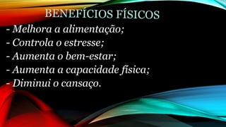 - Melhora a alimentação;
- Controla o estresse;
- Aumenta o bem-estar;
- Aumenta a capacidade física;
- Diminui o cansaço.
 