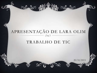 APRESENTAÇÃO DE LARA OLIM
TRABALHO DE TIC
20/10/2015
 