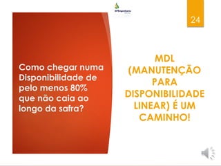 Como chegar numa
Disponibilidade de
pelo menos 80%
que não caia ao
longo da safra?
MDL
(MANUTENÇÃO
PARA
DISPONIBILIDADE
LINEAR) É UM
CAMINHO!
24
 