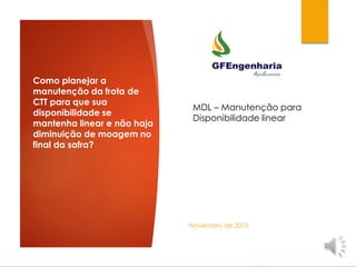 Como planejar a
manutenção da frota de
CTT para que sua
disponibilidade se
mantenha linear e não haja
diminuição de moagem no
final da safra?
Novembro de 2015
MDL – Manutenção para
Disponibilidade linear
 