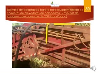 Exemplo de adaptação barata para lavagem rápida de
correntes de elevadores de colhedoras (5 minutos de
lavagem com consumo de 200 litros d’água)
30
 