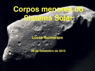 Corpos menores do
Sistema Solar
Lucas Guimarães
1
08 de Dezembro de 2015
 