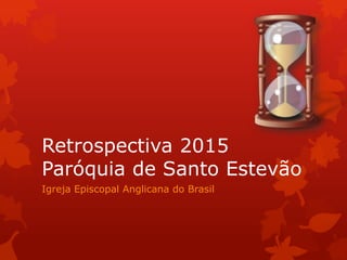 Retrospectiva 2015
Paróquia de Santo Estevão
Igreja Episcopal Anglicana do Brasil
 