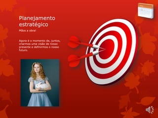 Planejamento
estratégico
Mãos a obra!
Agora é o momento de, juntos,
criarmos uma visão de nosso
presente e definirmos o nosso
futuro.
 