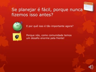 Se planejar é fácil, porque nunca
fizemos isso antes?
E por quê isso é tão importante agora?
Porque nós, como comunidade temos
um desafio enorme pela frente!
 