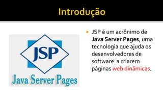  JSP é um acrônimo de
Java Server Pages, uma
tecnologia que ajuda os
desenvolvedores de
software a criarem
páginas web dinâmicas.
 