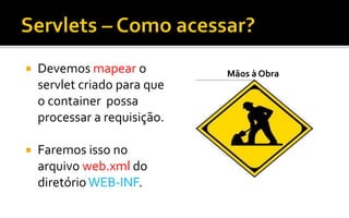  Devemos mapear o
servlet criado para que
o container possa
processar a requisição.
 Faremos isso no
arquivo web.xml do
diretórioWEB-INF.
Mãos à Obra
 
