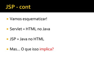  Vamos esquematizar!
 Servlet = HTML no Java
 JSP = Java no HTML
 Mas... O que isso implica?
 