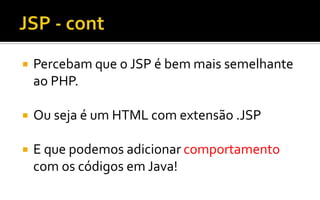  Percebam que o JSP é bem mais semelhante
ao PHP.
 Ou seja é um HTML com extensão .JSP
 E que podemos adicionar comportamento
com os códigos em Java!
 