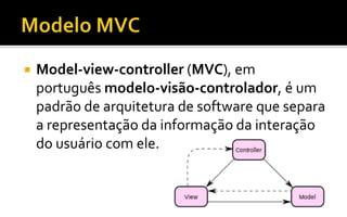  Model-view-controller (MVC), em
português modelo-visão-controlador, é um
padrão de arquitetura de software que separa
a representação da informação da interação
do usuário com ele.
 