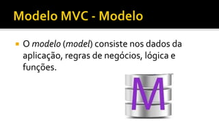  O modelo (model) consiste nos dados da
aplicação, regras de negócios, lógica e
funções.
 