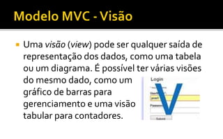  Uma visão (view) pode ser qualquer saída de
representação dos dados, como uma tabela
ou um diagrama. É possível ter várias visões
do mesmo dado, como um
gráfico de barras para
gerenciamento e uma visão
tabular para contadores.
 