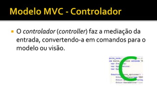  O controlador (controller) faz a mediação da
entrada, convertendo-a em comandos para o
modelo ou visão.
 