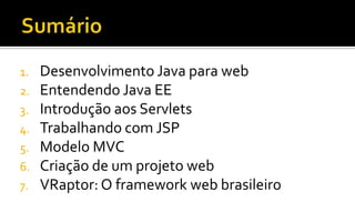 1. Desenvolvimento Java para web
2. Entendendo Java EE
3. Introdução aos Servlets
4. Trabalhando com JSP
5. Modelo MVC
6. ...