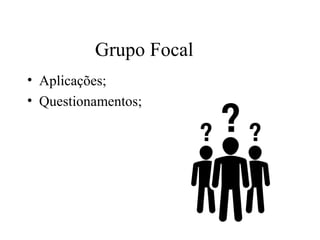 • Aplicações;
• Questionamentos;
Grupo Focal
 