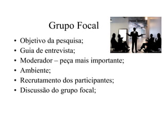 • Objetivo da pesquisa;
• Guia de entrevista;
• Moderador – peça mais importante;
• Ambiente;
• Recrutamento dos participantes;
• Discussão do grupo focal;
Grupo Focal
 