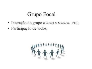 • Interação do grupo (Caterall & Maclaran,1997);
• Participação de todos;
Grupo Focal
 