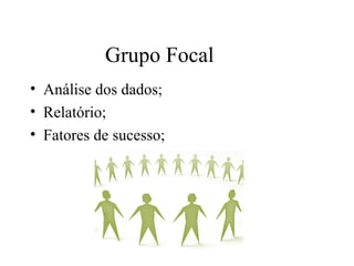 • Análise dos dados;
• Relatório;
• Fatores de sucesso;
Grupo Focal
 