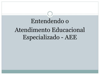 Entendendo o
Atendimento Educacional
Especializado - AEE
 