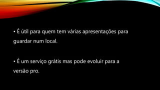 • É útil para quem tem várias apresentações para
guardar num local.
• É um serviço grátis mas pode evoluir para a
versão pro.
 