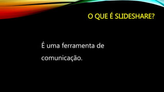 O QUE É SLIDESHARE?
É uma ferramenta de
comunicação.
 