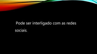 Pode ser interligado com as redes
sociais.
 