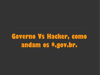 Governo Vs Hacker, como
andam os *.gov.br.
 