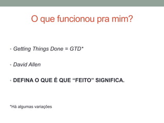 O que funcionou pra mim?
• Getting Things Done = GTD*
• David Allen
• DEFINA O QUE É QUE “FEITO” SIGNIFICA.
*Há algumas variações
 