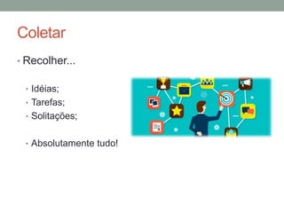 Coletar
• Recolher...
• Idéias;
• Tarefas;
• Solitações;
• Absolutamente tudo!
 