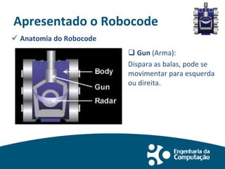 Apresentado o Robocode
 Anatomia do Robocode
 Gun (Arma):
Dispara as balas, pode se
movimentar para esquerda
ou direita.
 