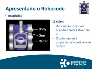 Apresentado o Robocode
 Restrições
 Calor:
• Um canhão só dispara
quando o calor estiver em
0
• O calor gerado é
proporcional a potência do
disparo
 