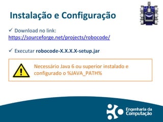 Instalação e Configuração
 Download no link:
https://sourceforge.net/projects/robocode/
 Executar robocode-X.X.X.X-setup.jar
Necessário Java 6 ou superior instalado e
configurado o %JAVA_PATH%
 