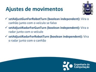 Ajustes de movimentos
 setAdjustGunForRobotTurn (boolean independent): Vira o
canhão junto com o veículo se falso
 setAdjustRadarForGunTurn (boolean independent): Vira o
radar junto com o veículo
 setAdjustRadarForRobotTurn (boolean independent): Vira
o radar junto com o canhão
 