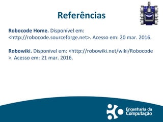 Referências
Robocode Home. Disponível em:
<http://robocode.sourceforge.net>. Acesso em: 20 mar. 2016.
Robowiki. Disponível em: <http://robowiki.net/wiki/Robocode
>. Acesso em: 21 mar. 2016.
 