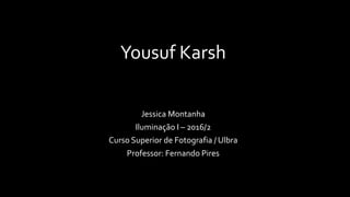 Yousuf Karsh
Jessica Montanha
Iluminação I – 2016/2
Curso Superior de Fotografia / Ulbra
Professor: Fernando Pires
 