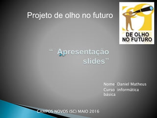 Projeto de olho no futuro
Nome: Daniel Matheus
Curso: informática
básica
CAMPOS NOVOS (SC) MAIO 2016
 