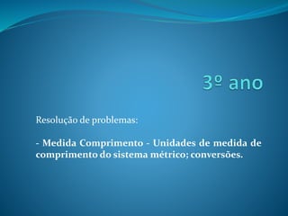 Resolução de problemas:
- Medida Comprimento - Unidades de medida de
comprimento do sistema métrico; conversões.
 