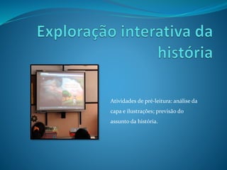 Atividades de pré-leitura: análise da
capa e ilustrações; previsão do
assunto da história.
 