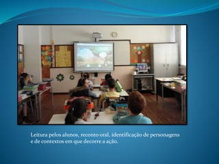 Leitura pelos alunos, reconto oral, identificação de personagens
e de contextos em que decorre a ação.
 