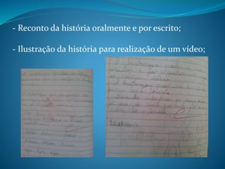 - Reconto da história oralmente e por escrito;
- Ilustração da história para realização de um vídeo;
 