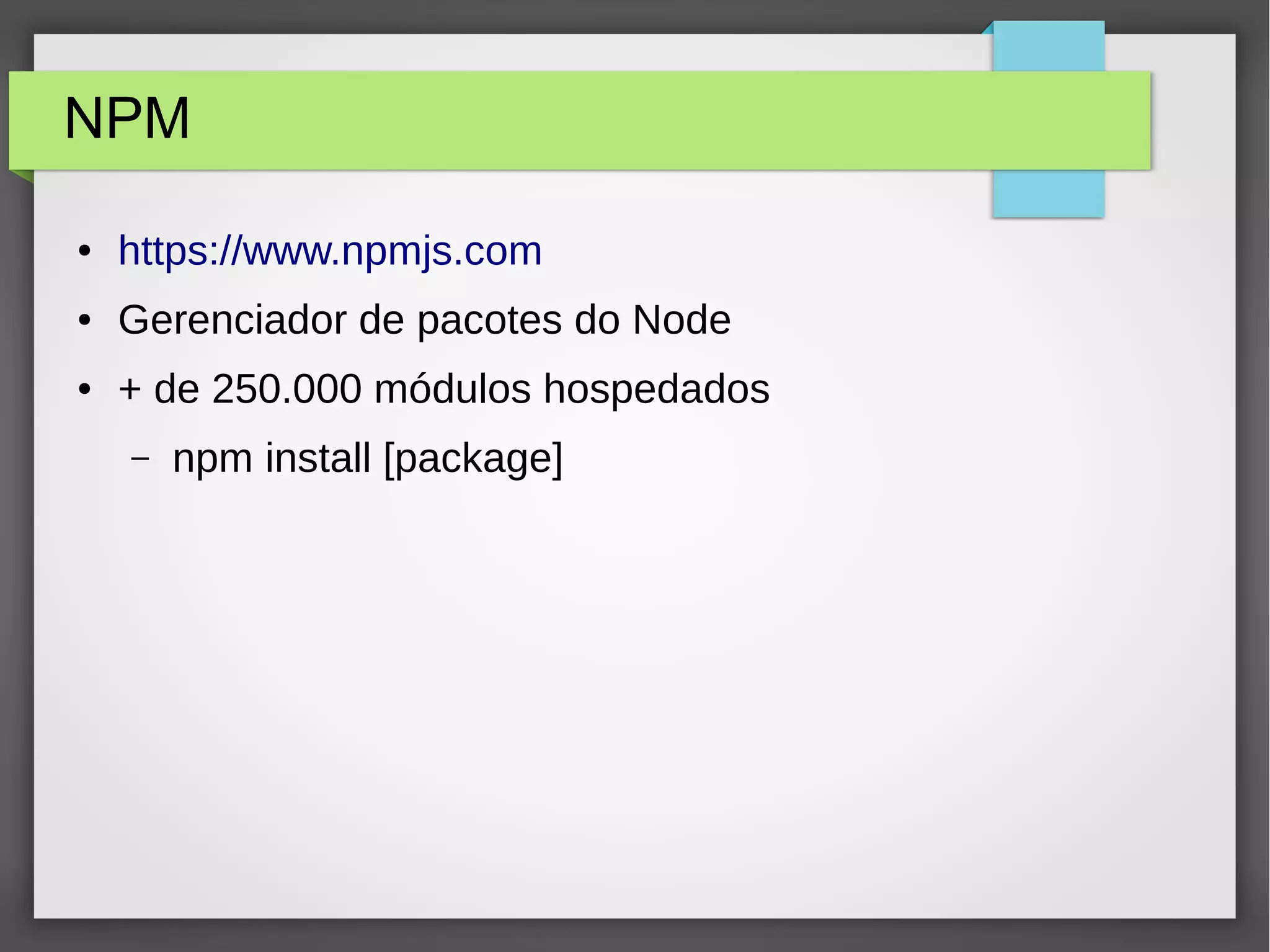NPM ● https://www.npmjs.com ● Gerenciador de pacotes do Node ● + de 250.000 módulos hospedados – npm install [package] 