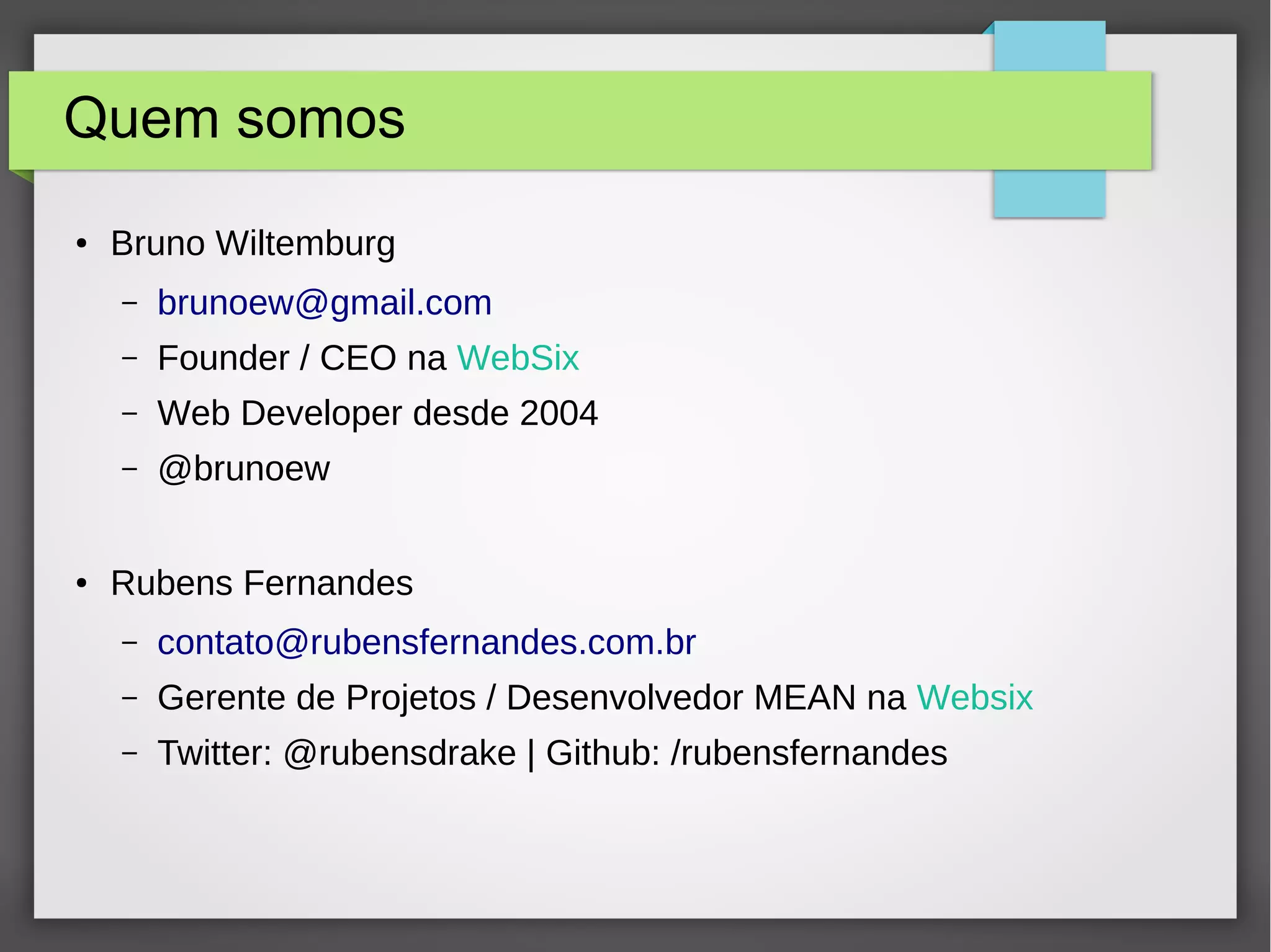 Quem somos ● Bruno Wiltemburg – brunoew@gmail.com – Founder / CEO na WebSix – Web Developer desde 2004 – @brunoew ● Rubens Fernandes – contato@rubensfernandes.com.br – Gerente de Projetos / Desenvolvedor MEAN na Websix – Twitter: @rubensdrake | Github: /rubensfernandes 