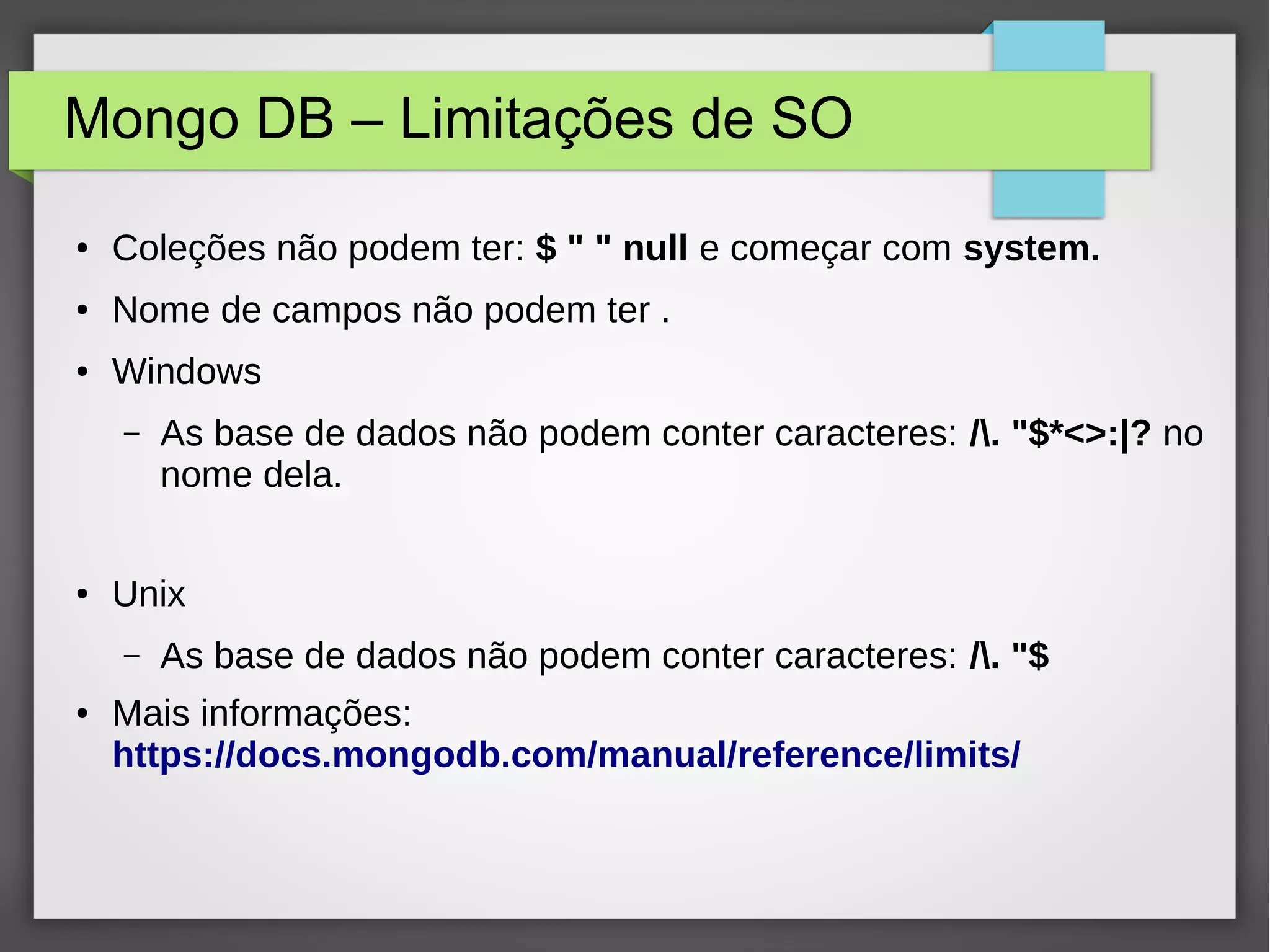 Mongo DB – Limitações de SO ● Coleções não podem ter: $ " " null e começar com system. ● Nome de campos não podem ter . ● Windows – As base de dados não podem conter caracteres: /. "$*<>:|? no nome dela. ● Unix – As base de dados não podem conter caracteres: /. "$ ● Mais informações: https://docs.mongodb.com/manual/reference/limits/ 