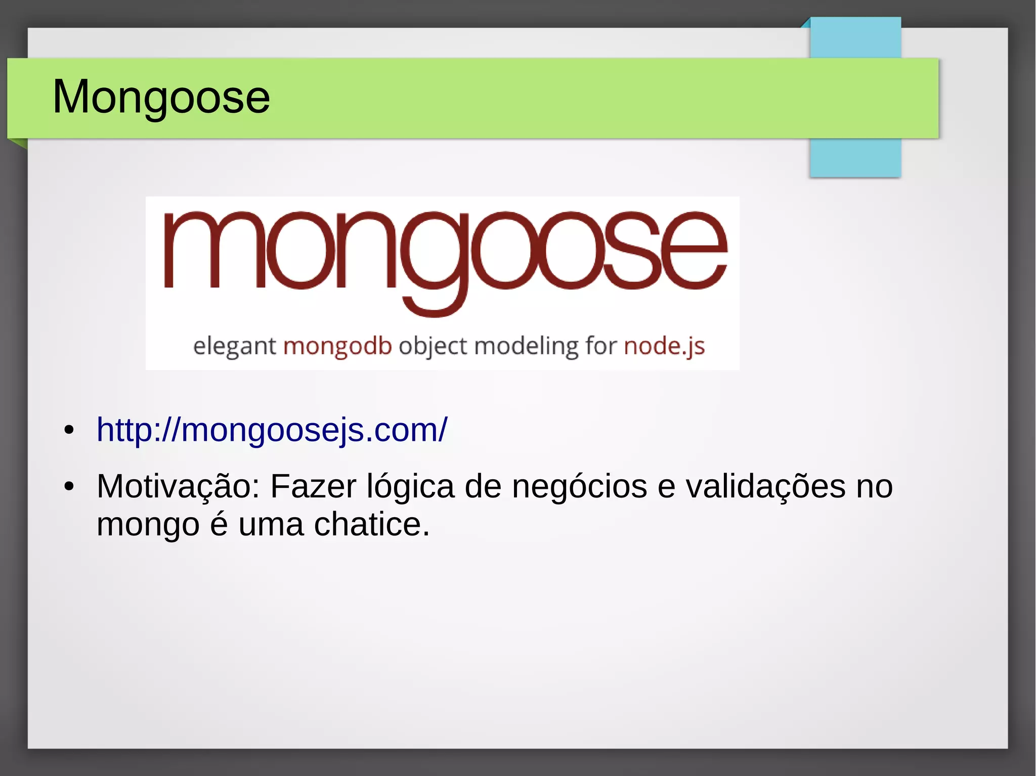 Mongoose ● http://mongoosejs.com/ ● Motivação: Fazer lógica de negócios e validações no mongo é uma chatice. 