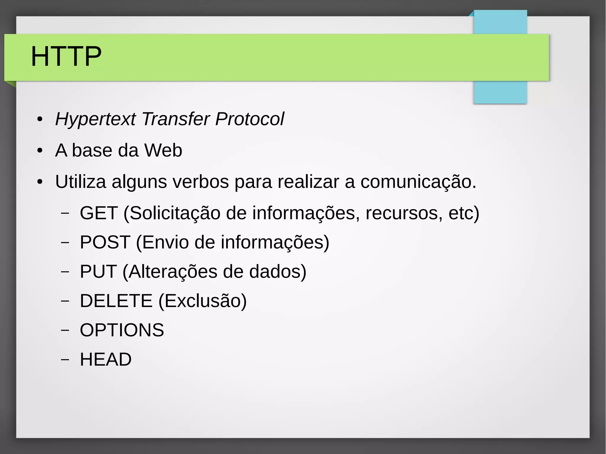 HTTP ● Hypertext Transfer Protocol ● A base da Web ● Utiliza alguns verbos para realizar a comunicação. – GET (Solicitação de informações, recursos, etc) – POST (Envio de informações) – PUT (Alterações de dados) – DELETE (Exclusão) – OPTIONS – HEAD 