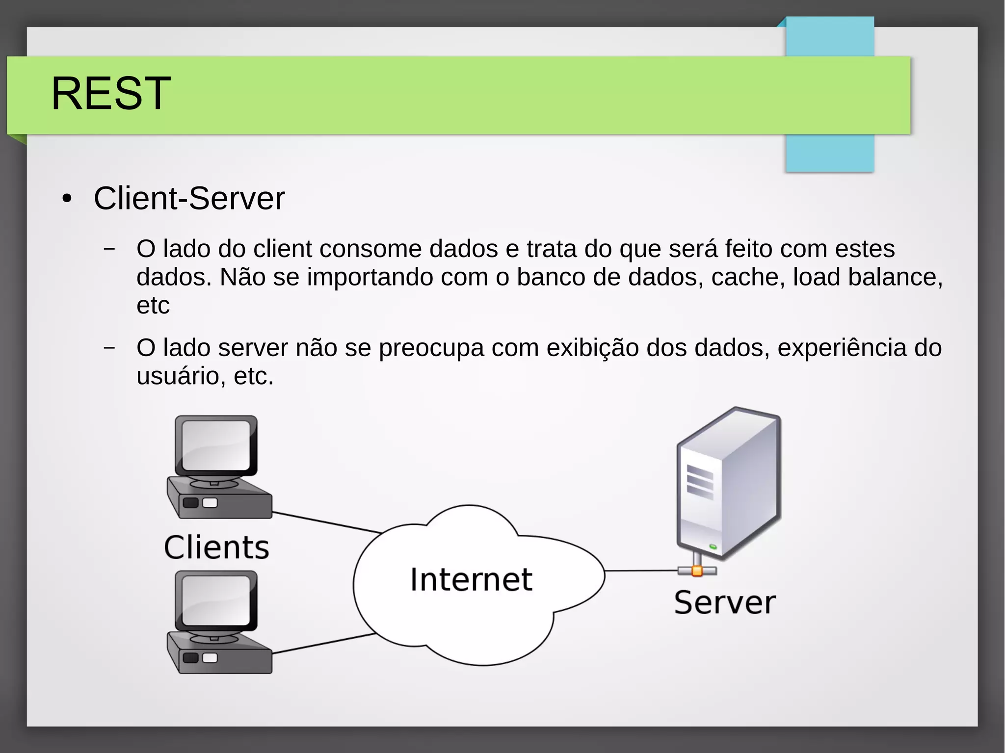 REST ● Client-Server – O lado do client consome dados e trata do que será feito com estes dados. Não se importando com o banco de dados, cache, load balance, etc – O lado server não se preocupa com exibição dos dados, experiência do usuário, etc. 